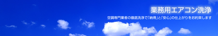 業務用エアコン洗浄 空調専門業者の徹底洗浄で「納得」と「安心」の仕上がりをお約束します