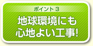 ポイント3 地球環境にも心地よい工事!