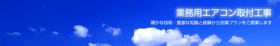 業務用エアコン取付工事 確かな技術・豊富な知識と経験から空調プランをご提案します