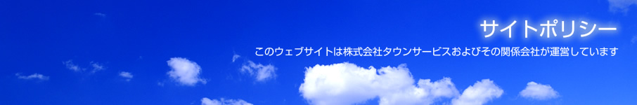 サイトポリシー このウェブサイトは株式会社タウンサービスおよびその関係会社が運営しています